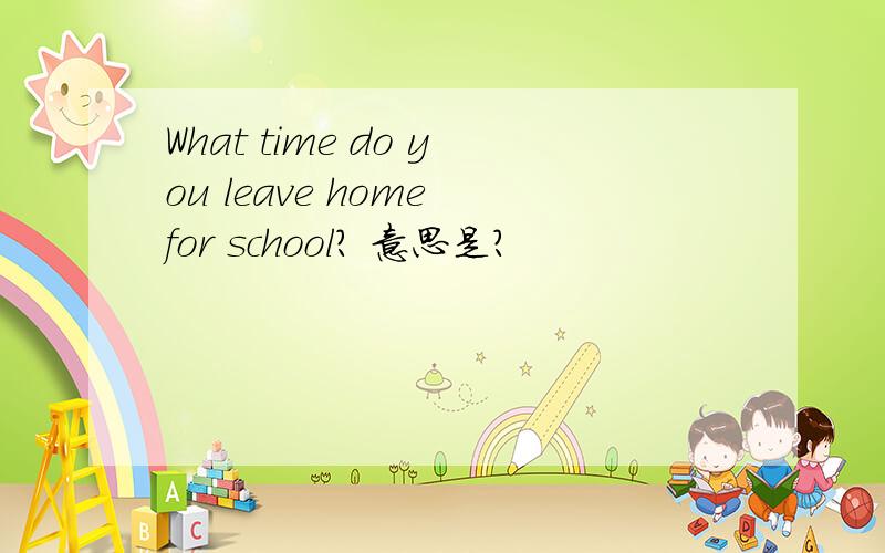 What time do you leave home for school? 意思是?