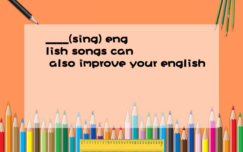 ____(sing) english songs can also improve your english