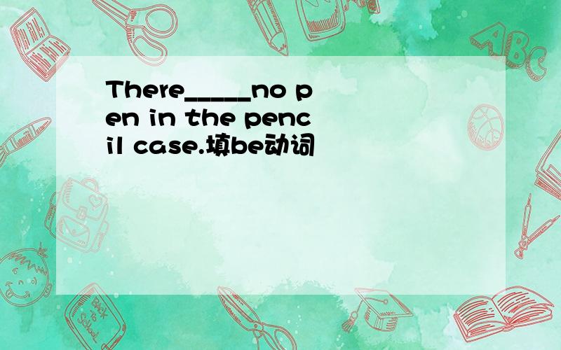 There_____no pen in the pencil case.填be动词