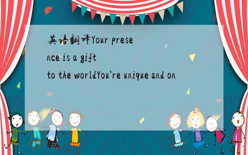 英语翻译Your presence is a gift to the worldYou're unique and on