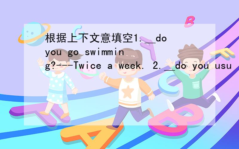 根据上下文意填空1.＿do you go swimming?---Twice a week. 2.＿do you usu