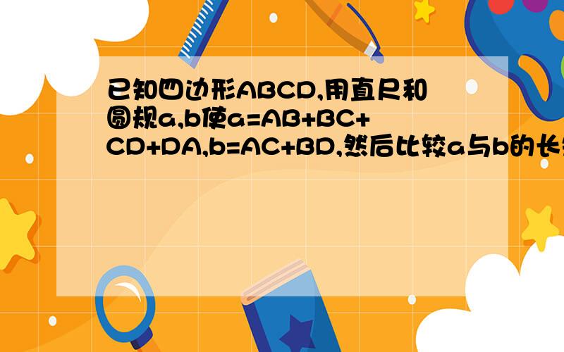 已知四边形ABCD,用直尺和圆规a,b使a=AB+BC+CD+DA,b=AC+BD,然后比较a与b的长短