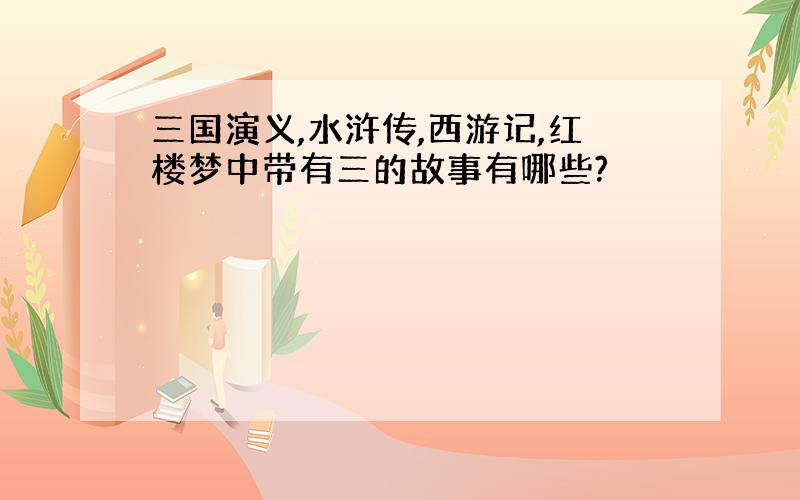 三国演义,水浒传,西游记,红楼梦中带有三的故事有哪些?