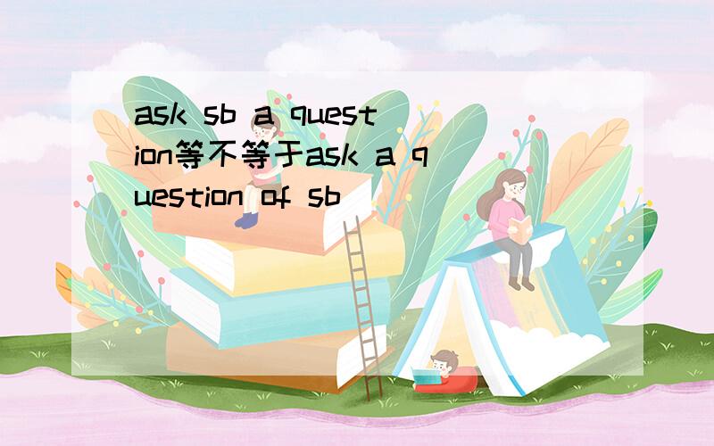 ask sb a question等不等于ask a question of sb