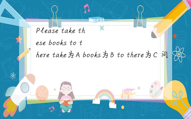 Please take these books to there take为A books为B to there为C 问