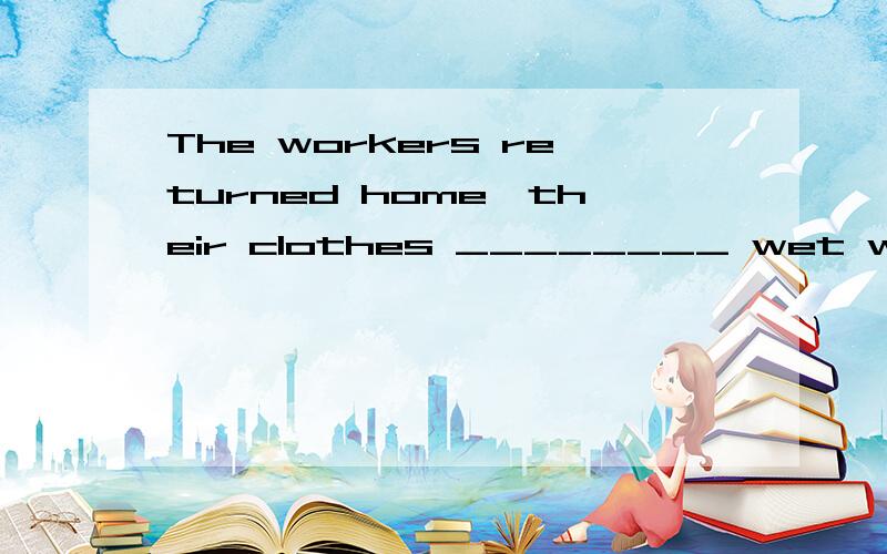 The workers returned home,their clothes ________ wet with sw