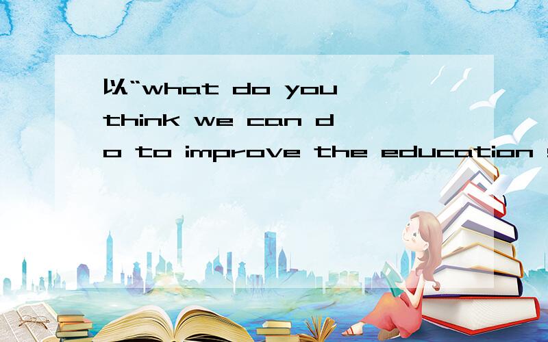 以“what do you think we can do to improve the education syste