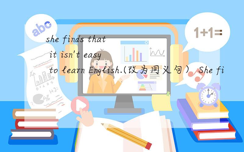 she finds that it isn't easy to learn English.(改为同义句） She fi
