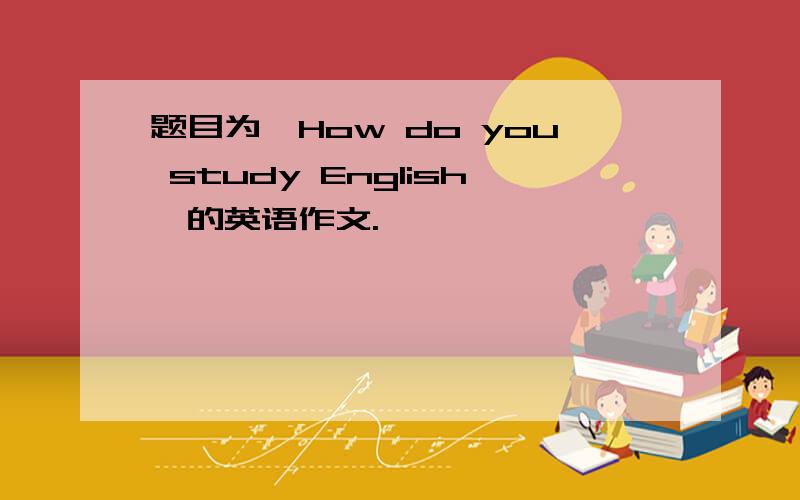 题目为《How do you study English》的英语作文.