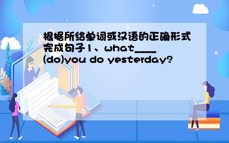 根据所给单词或汉语的正确形式完成句子1、what____(do)you do yesterday?