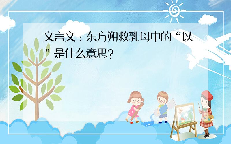 文言文：东方朔救乳母中的“以”是什么意思?