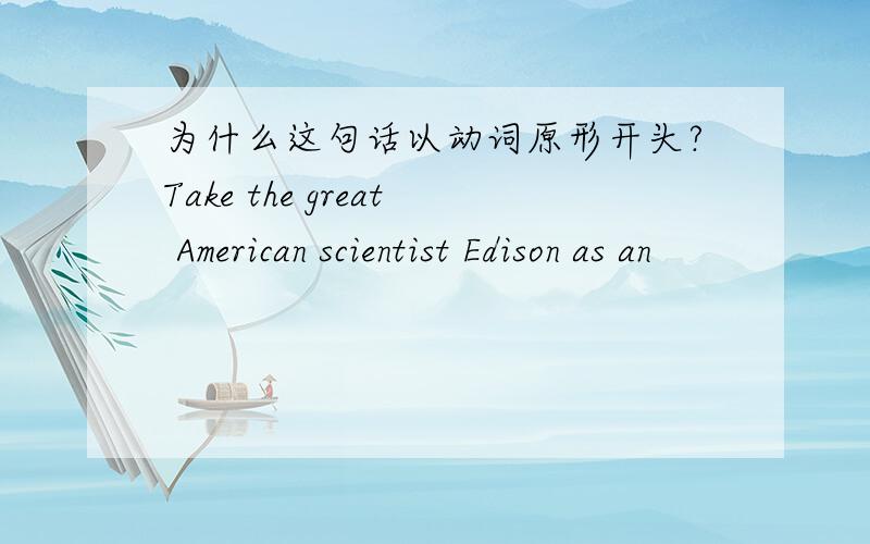 为什么这句话以动词原形开头?Take the great American scientist Edison as an