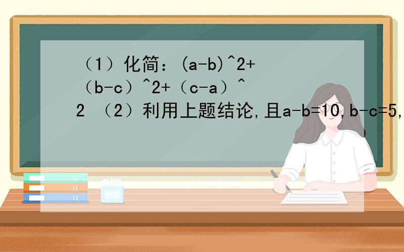 （1）化简：(a-b)^2+（b-c）^2+（c-a）^2 （2）利用上题结论,且a-b=10,b-c=5,求a^2+b