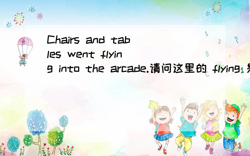 Chairs and tables went flying into the arcade.请问这里的 flying 是
