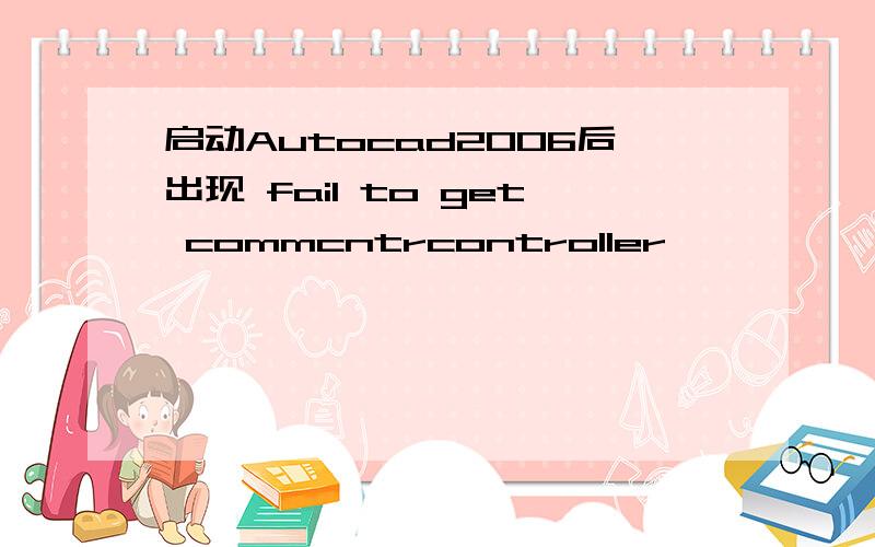 启动Autocad2006后出现 fail to get commcntrcontroller