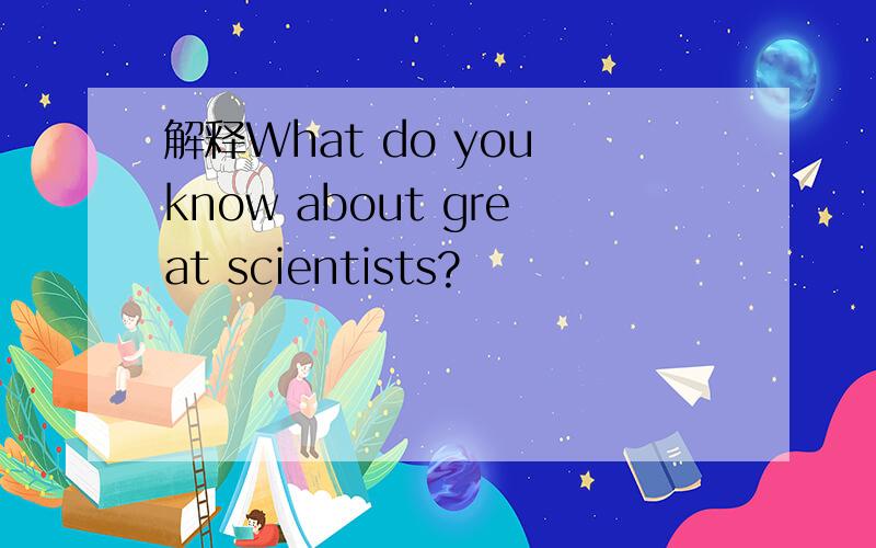 解释What do you know about great scientists?