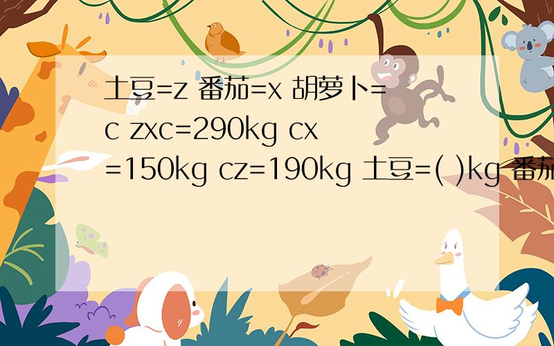 土豆=z 番茄=x 胡萝卜=c zxc=290kg cx=150kg cz=190kg 土豆=( )kg 番茄=( )k