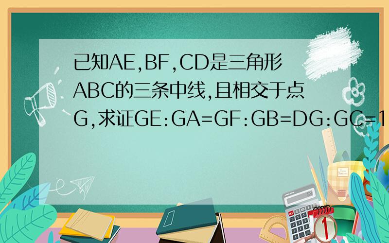 已知AE,BF,CD是三角形ABC的三条中线,且相交于点G,求证GE:GA=GF:GB=DG:GC=1:2