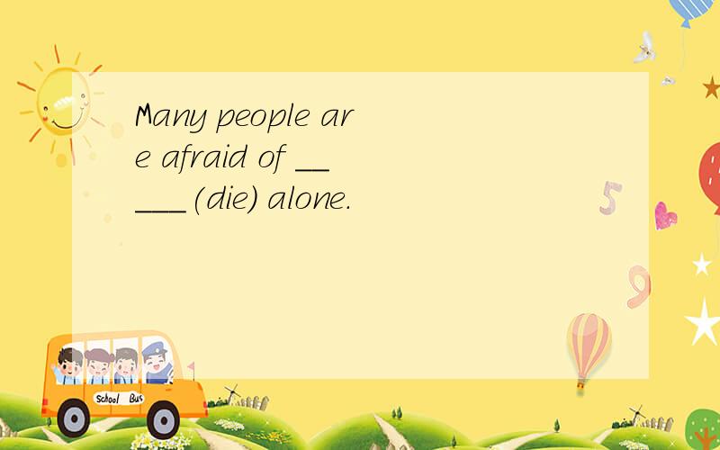 Many people are afraid of _____(die) alone.