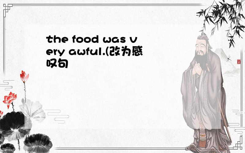 the food was very awful.(改为感叹句