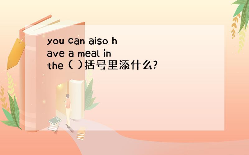 you can aiso have a meal in the ( )括号里添什么?