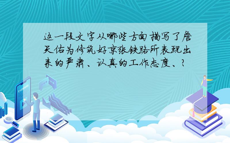 这一段文字从哪些方面描写了詹天佑为修筑好京张铁路所表现出来的严肃、认真的工作态度、?