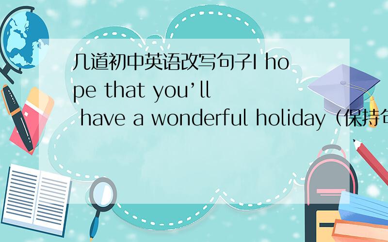 几道初中英语改写句子I hope that you’ll have a wonderful holiday（保持句意基本