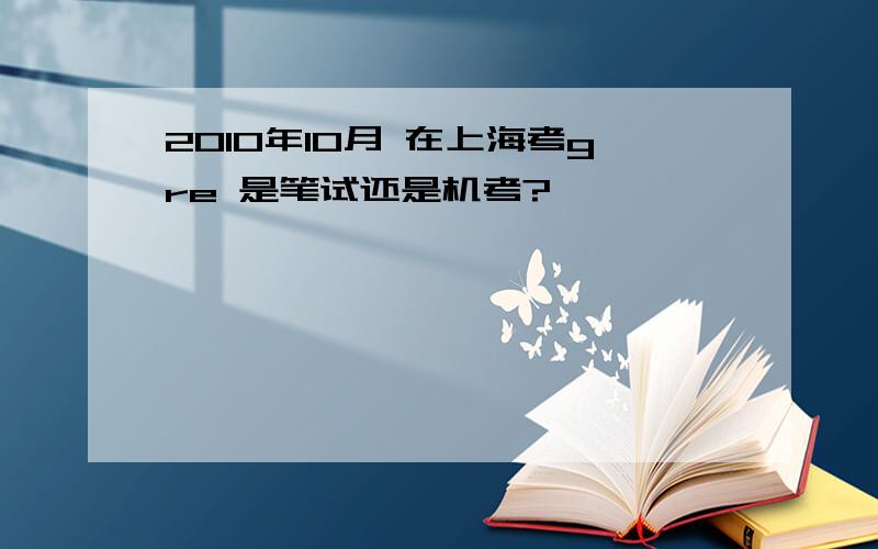 2010年10月 在上海考gre 是笔试还是机考?