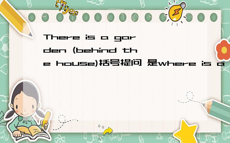 There is a garden (behind the house)括号提问 是where is a garden