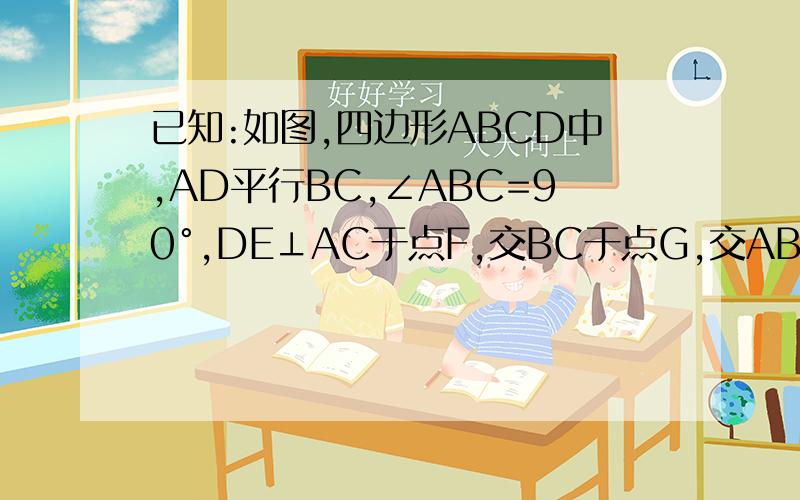 已知:如图,四边形ABCD中,AD平行BC,∠ABC=90°,DE⊥AC于点F,交BC于点G,交AB的延长线于点E,且A