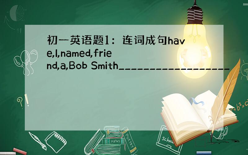 初一英语题1：连词成句have,I,named,friend,a,Bob Smith__________________