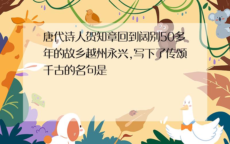 唐代诗人贺知章回到阔别50多年的故乡越州永兴,写下了传颂千古的名句是