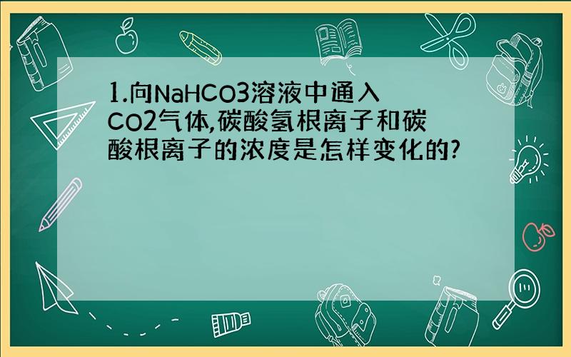 1.向NaHCO3溶液中通入CO2气体,碳酸氢根离子和碳酸根离子的浓度是怎样变化的?