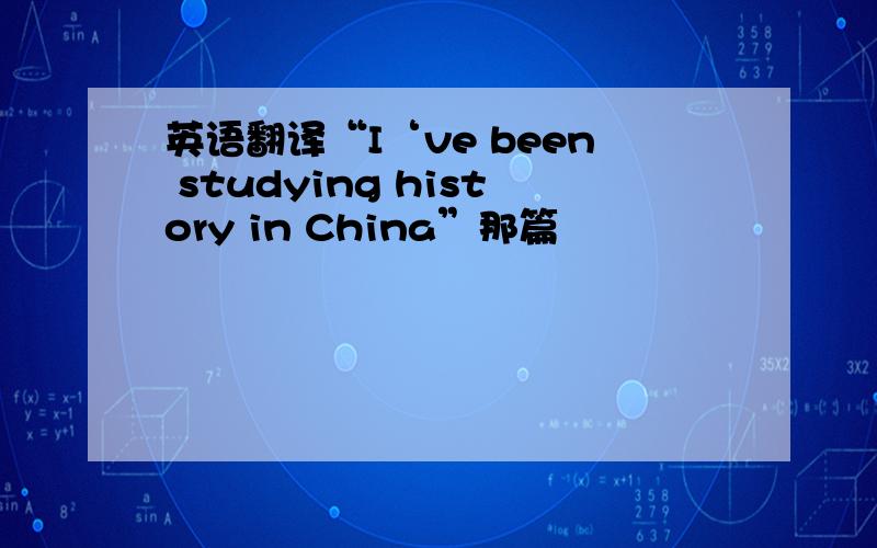 英语翻译“I‘ve been studying history in China”那篇