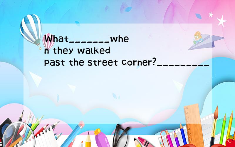 What_______when they walked past the street corner?_________
