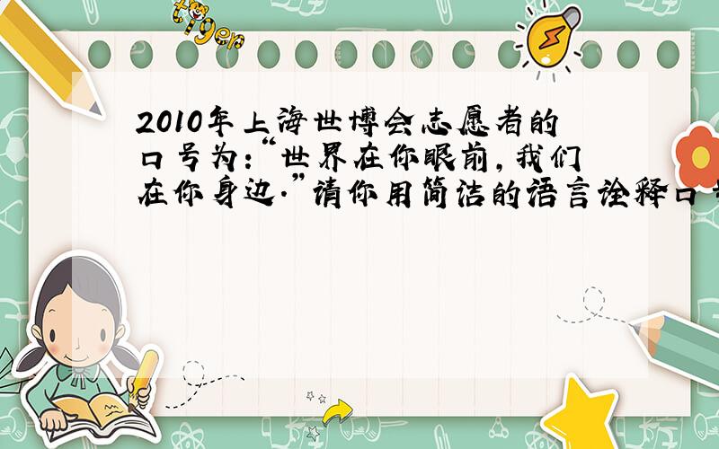 2010年上海世博会志愿者的口号为:“世界在你眼前,我们在你身边.”请你用简洁的语言诠释口号的含义.