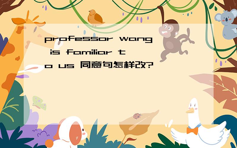 professor wang is familiar to us 同意句怎样改?