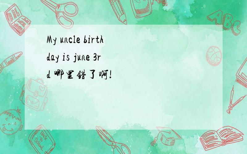 My uncle birthday is june 3rd 哪里错了啊!