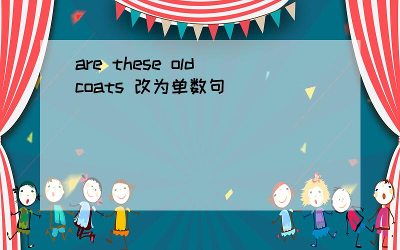 are these old coats 改为单数句