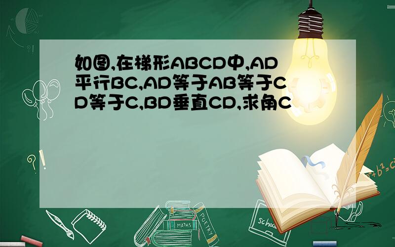 如图,在梯形ABCD中,AD平行BC,AD等于AB等于CD等于C,BD垂直CD,求角C