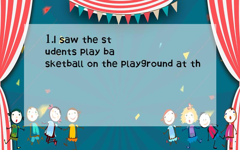 1.I saw the students play basketball on the playground at th