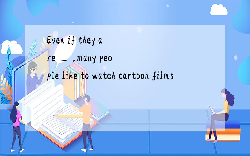 Even if they are _ ,many people like to watch cartoon films