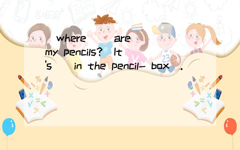 (where) (are) my pencils?(It's)(in the pencil- box).