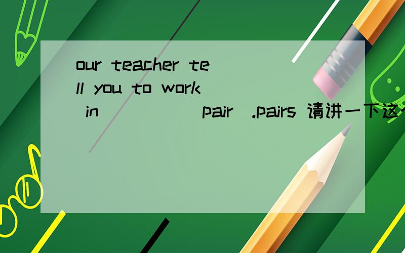 our teacher tell you to work in ____(pair).pairs 请讲一下这个词的用法