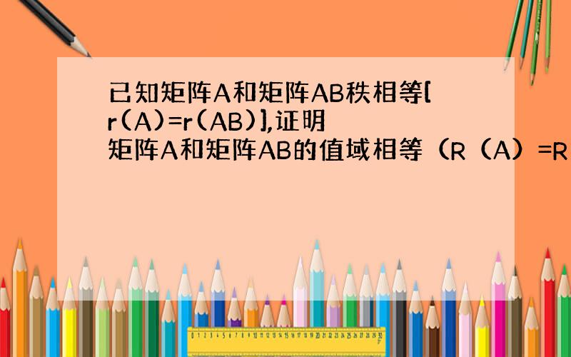已知矩阵A和矩阵AB秩相等[r(A)=r(AB)],证明矩阵A和矩阵AB的值域相等（R（A）=R(AB)）.