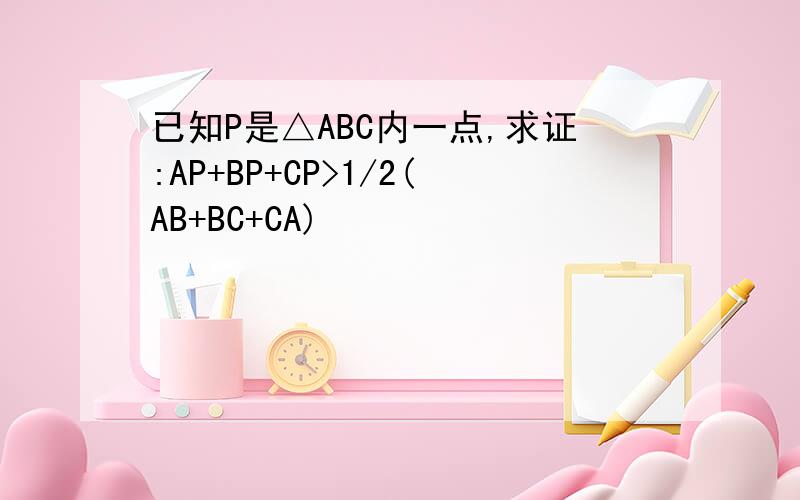 已知P是△ABC内一点,求证:AP+BP+CP>1/2(AB+BC+CA)
