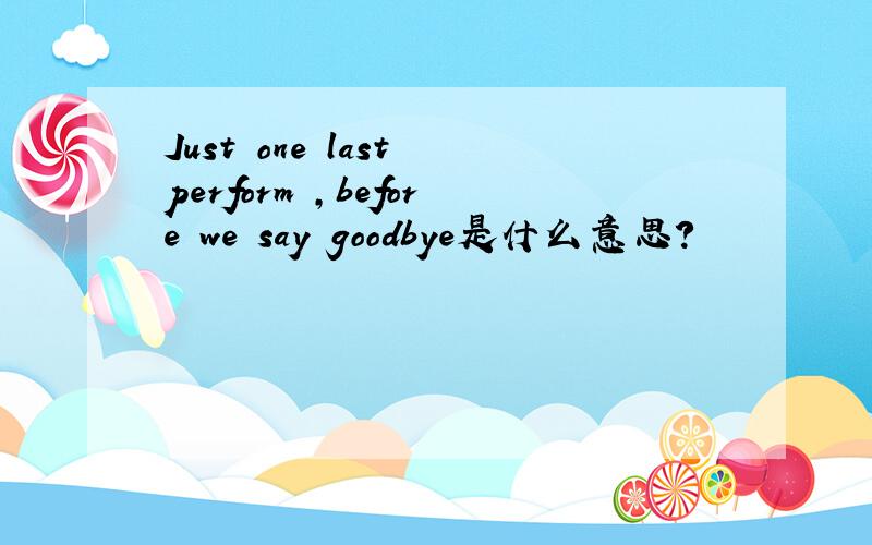 Just one last perform ,before we say goodbye是什么意思?