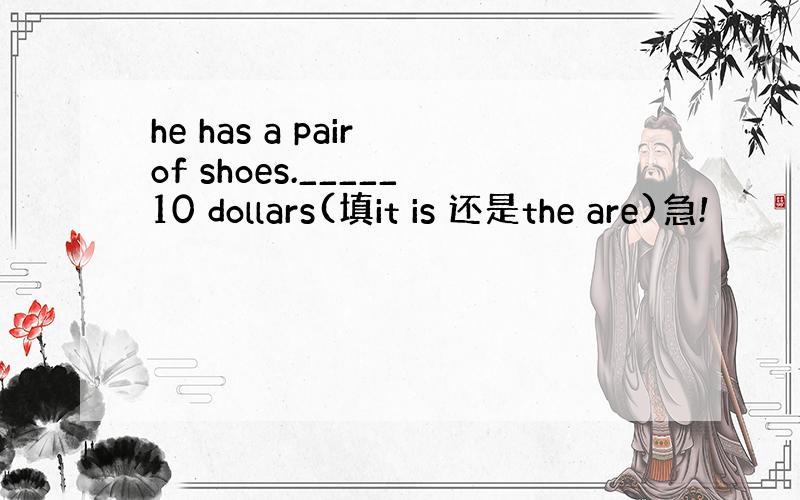 he has a pair of shoes._____10 dollars(填it is 还是the are)急!