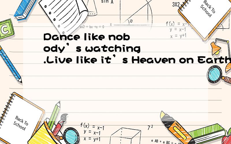 Dance like nobody’s watching.Live like it’s Heaven on Earth.