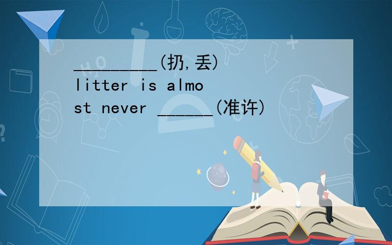 _________(扔,丢)litter is almost never ______(准许)